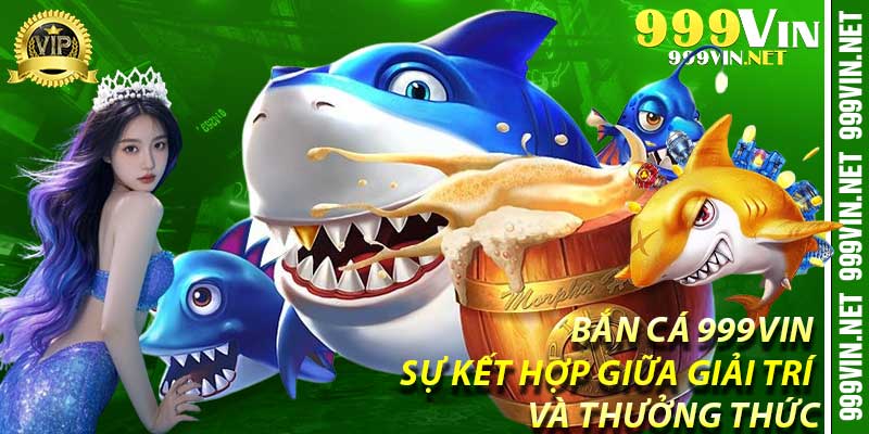 Bắn Cá 999Vin - Sự kết hợp giữa giải trí và thưởng thức